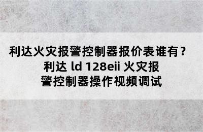 利达火灾报警控制器报价表谁有？ 利达 ld 128eii 火灾报警控制器操作视频调试